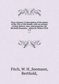 Flora vitiensis ?a description of the plants of the Viti or Fiji islands, with an account of their history, uses, and properties /By Berthold Seemann; . plates by Walter Fitch.. v. 2