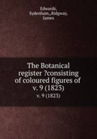 The Botanical register ?consisting of coloured figures of .. v. 9 (1823)