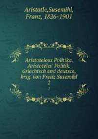Aristotelous Politika. Aristoteles` Politik. Griechisch und deutsch, hrsg. von Franz Susemihl. 2