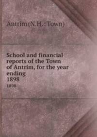 School and financial reports of the Town of Antrim, for the year ending .. 1898