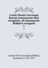 Cassii Dionis Cocceiani Rerum romanarum libri octaginta, ab Immanuele Bekkero recogniti. 1