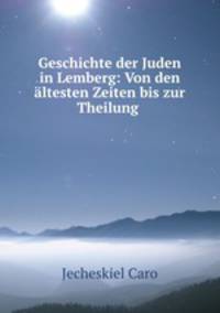 Geschichte der Juden in Lemberg: Von den altesten Zeiten bis zur Theilung .