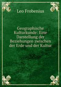 Geographische Kulturkunde: Eine Darstellung der Beziehungen zwischen der Erde und der Kultur .