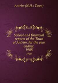 School and financial reports of the Town of Antrim, for the year ending .. 1908