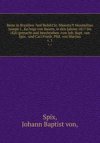 Reise in Brasilien ?auf Befehl Sr. Majesta?t Maximilian Joseph I., Ko?nigs von Baiern, in den Jahren 1817 bis 1820 gemacht und beschrieben /von Joh. Bapt. von Spix . und Carl Friedr. Phil. von Martius.. v. 1