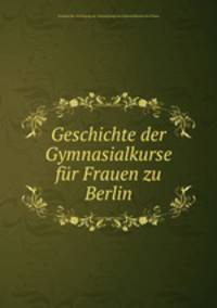Geschichte der Gymnasialkurse fur Frauen zu Berlin