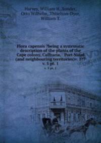 Flora capensis ?being a systematic description of the plants of the Cape colony, Caffraria, & Port Natal (and neighbouring territories)v. 1?7.. v. 5 pt. 1