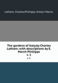 The gardens of Italy,by Charles Latham; with descriptions by E. March Phillipps.. v. 1