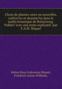 Choix de plantes rares ou nouvelles, cultive?es et dessine?es dans le jardin botanique de Buitenzorg.Publie? avec une texte explicatif /par F.A.W. Miquel.
