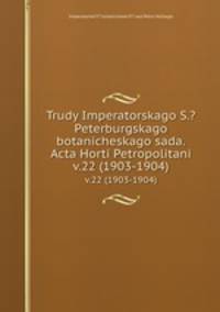 Труды императорского С.-Петербургского ботанического сада. v.22 (1903-1904)