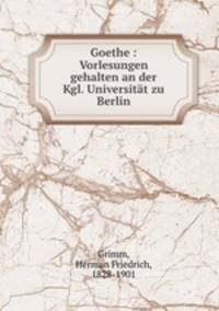 Goethe : Vorlesungen gehalten an der Kgl. Universitat zu Berlin