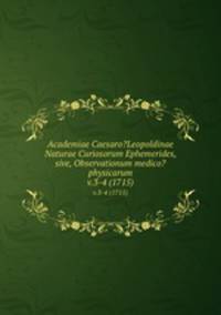 Academiae Caesaro?Leopoldinae Naturae Curiosorum Ephemerides, sive, Observationum medico?physicarum.. v.3-4 (1715)