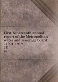 First-Nineteenth annual report of the Metropolitan water and sewerage board . 1901-1919. 18