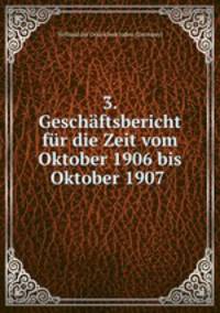 3. Geschaftsbericht fur die Zeit vom Oktober 1906 bis Oktober 1907 .