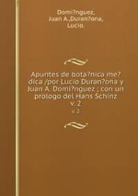 Apuntes de bota?nica me?dica /por Lucio Duran?ona y Juan A. Domi?nguez ; con un prologo del Hans Schinz.. v. 2