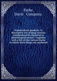 Standardized products ?a descriptive list of drug extracts standardized by chemical or physiological means ? together with a list of the various forms in which these drugs are marketed.