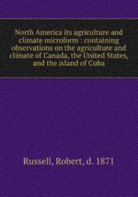 North America its agriculture and climate microform : containing observations on the agriculture and climate of Canada, the United States, and the island of Cuba