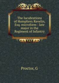 The lucubrations of Humphrey Ravelin, Esq. microform : late major in the Regiment of Infantry