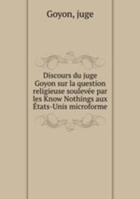 Discours du juge Goyon sur la question religieuse soulevee par les Know Nothings aux Etats-Unis microforme