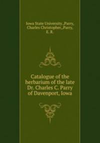 Catalogue of the herbarium of the late Dr. Charles C. Parry of Davenport, Iowa.
