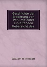 Geschichte der Eroberung von Peru mit einer einleitenden Uebersicht des .