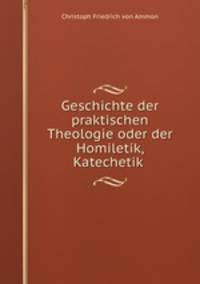 Geschichte der praktischen Theologie oder der Homiletik, Katechetik .