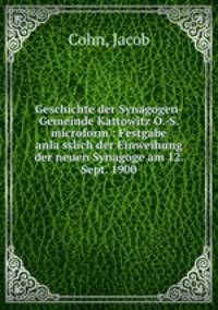 Geschichte der Synagogen-Gemeinde Kattowitz O.-S. microform : Festgabe anla?sslich der Einweihung der neuen Synagoge am 12. Sept. 1900