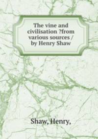 The vine and civilisation ?from various sources /by Henry Shaw.