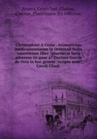 Christophori A Costa . Aromaticum & medicamentorum in Orientali India nascentium liber ?plurimvm lucis adserens iis quae a? Doctore Garcia de Orta in hoc genere /scripta sunt? Caroli Clusii .