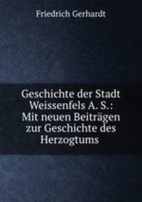Geschichte der Stadt Weissenfels A. S.. Mit neuen Beitrgen zur Geschichte des Herzogtums