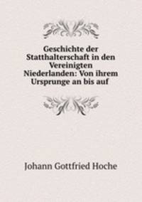 Geschichte der Statthalterschaft in den Vereinigten Niederlanden: Von ihrem Ursprunge an bis auf .