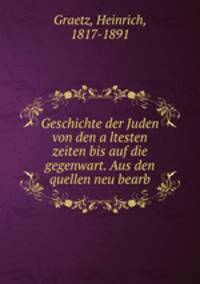 Geschichte der Juden von den a?ltesten zeiten bis auf die gegenwart. Aus den quellen neu bearb