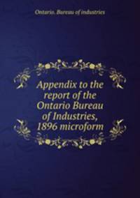 Appendix to the report of the Ontario Bureau of Industries, 1896 microform