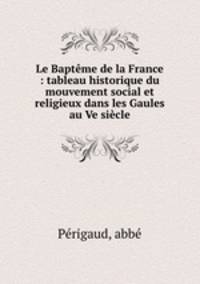Le Bapteme de la France : tableau historique du mouvement social et religieux dans les Gaules au Ve siecle