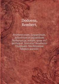 Frumentorum, Leguminum, palustrium et aquatilium herbarum,ac eorum, quae eo? pertinent, historia? Remberto Dodonaeo Mechliniensi Medico auctore.