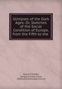 Glimpses of the Dark Ages: Or, Sketches of the Social Condition of Europe, from the Fifth to the .