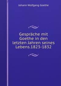 Gesprache mit Goethe in den letzten Jahren seines Lebens.1823-1832