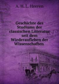 Geschichte des Studiums der classischen Litteratur seit dem Wiederaufleben der Wissenschaften .
