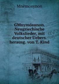 GMnymosunon. Neugriechische Volkslieder, mit deutscher Uebers. herausg. von T. Kind