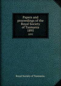 Papers and proceedings of the Royal Society of Tasmania.. 1895