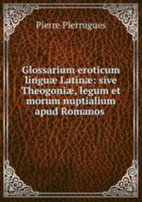 Glossarium eroticum lingu? Latin?: sive Theogoni?, legum et morum nuptialium apud Romanos .