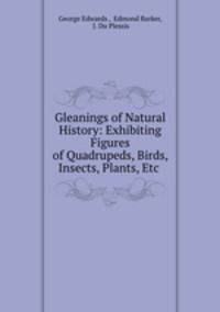 Gleanings of Natural History: Exhibiting Figures of Quadrupeds, Birds, Insects, Plants, Etc .