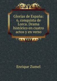 Glorias de Espana: 6, conquista de Lorca. Drama historico en cuatro actos y en verso