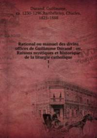 Rational ou manuel des divins offices de Guillaume Durand : ou, Raisons mystiques et historique de la liturgie catholique. 1