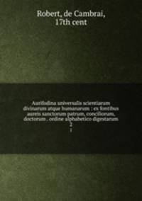 Aurifodina universalis scientiarum divinarum atque humanarum : ex fontibus aureis sanctorum patrum, conciliorum, doctorum . ordine alphabetico digestarum. 2