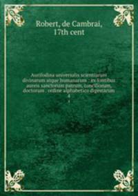 Aurifodina universalis scientiarum divinarum atque humanarum : ex fontibus aureis sanctorum patrum, conciliorum, doctorum . ordine alphabetico digestarum. 4