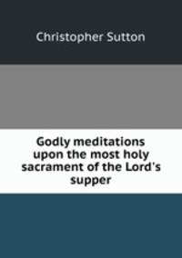 Godly meditations upon the most holy sacrament of the Lord