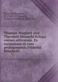 Thomae Magistri sive Theoduli Monachi Ecloga vocum atticarum. Ex recensione et cum prolegomenis Friderici Ritschelii