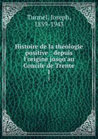Histoire de la thologie positive : depuis l`origine jusqu`au Concile de Trente. 1