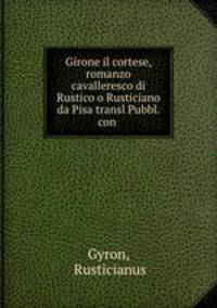 Girone il cortese, romanzo cavalleresco di Rustico o Rusticiano da Pisa transl Pubbl. con .